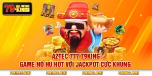 Aztec 777 79King - Game nổ hũ hot với jackpot cực khủng 