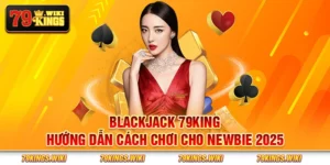 Blackjack 79King - Hướng dẫn cách chơi cho newbie 2025