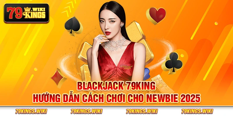 Blackjack 79King - Hướng dẫn cách chơi cho newbie 2025